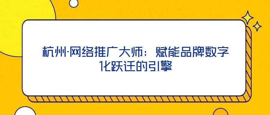 杭州·網絡推廣大師:賦能品牌數字化躍遷的引擎