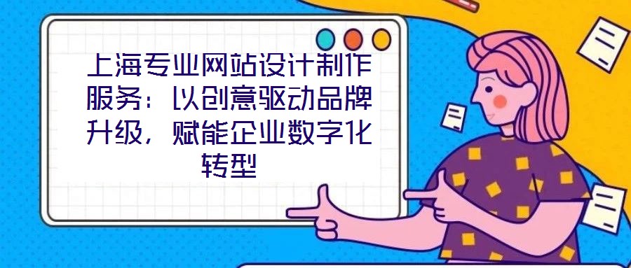 上海專業網站設計制作服務:以創意驅動品牌升級,賦能企業數字化轉型