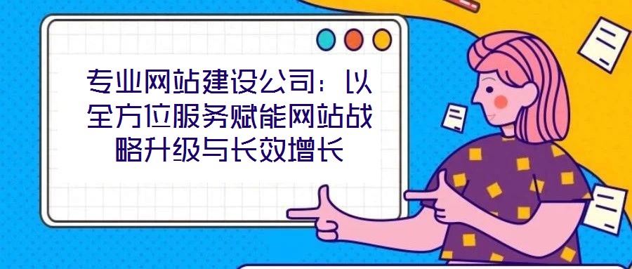 專業(yè)網(wǎng)站建設(shè)公司:以全方位服務(wù)賦能網(wǎng)站戰(zhàn)略升級與長效增長