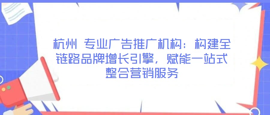 杭州 專業廣告推廣機構：構建全鏈路品牌增長引擎，賦能一站式整合營銷服務