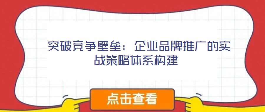 突破競爭壁壘:企業品牌推廣的實戰策略體系構建