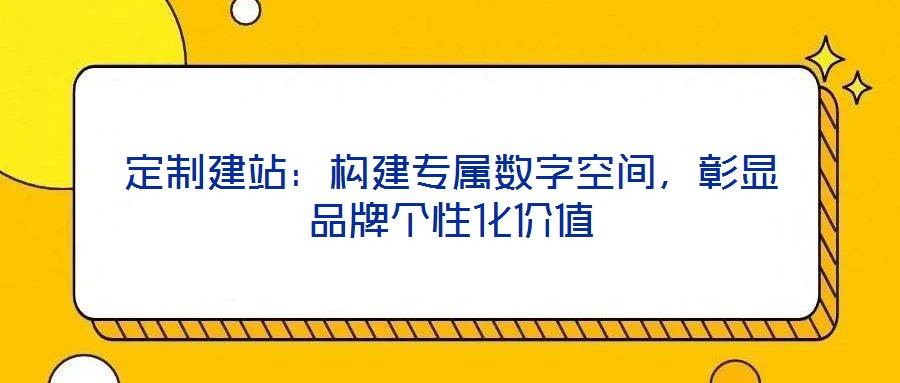 定制建站:構建專屬數字空間,彰顯品牌個性化價值