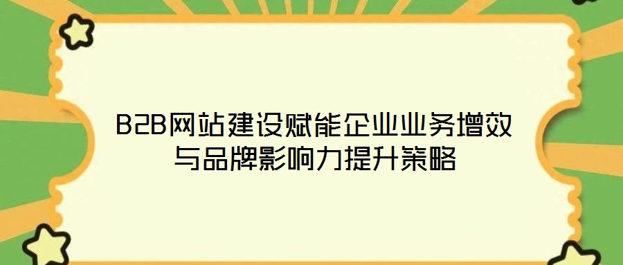 B2B網(wǎng)站建設賦能企業(yè)業(yè)務增效與品牌影響力提升策略