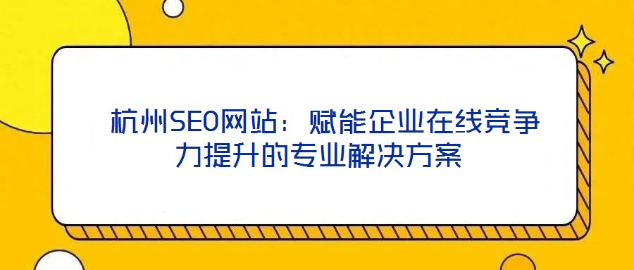 杭州SEO網站:賦能企業在線競爭力提升的專業解決方案