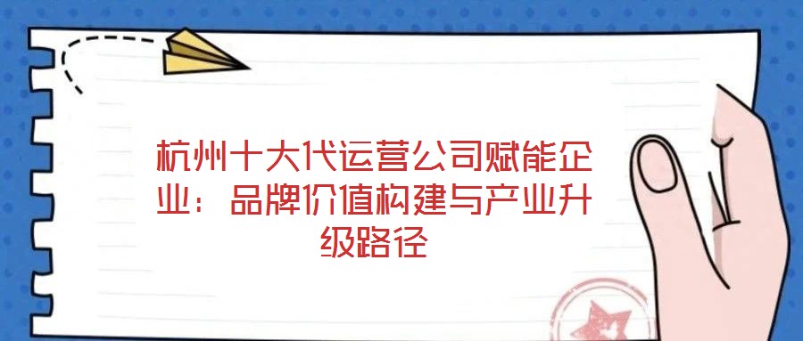杭州十大代運營公司賦能企業：品牌價值構建與產業升級路徑