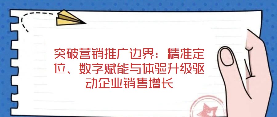 突破營銷推廣邊界:精準定位、數字賦能與體驗升級驅動企業銷售增長