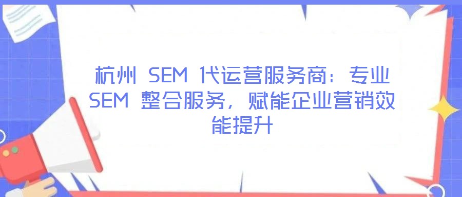 杭州 SEM 代運(yùn)營服務(wù)商:專業(yè) SEM 整合服務(wù),賦能企業(yè)營銷效能提升