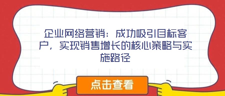 企業網絡營銷:成功吸引目標客戶,實現銷售增長的核心策略與實施路徑