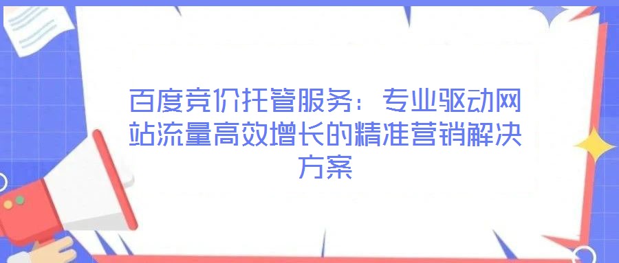 百度競價托管服務(wù):專業(yè)驅(qū)動網(wǎng)站流量高效增長的精準營銷解決方案