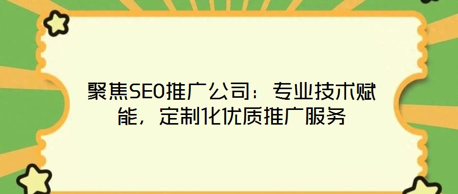 聚焦SEO推廣公司：專業技術賦能，定制化優質推廣服務