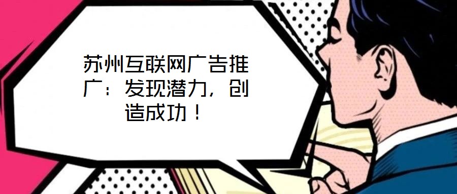 蘇州互聯(lián)網(wǎng)廣告推廣:發(fā)現(xiàn)潛力,創(chuàng)造成功!