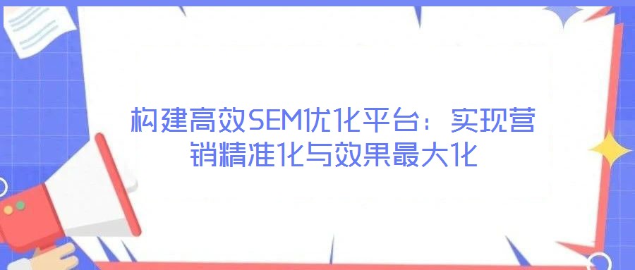 構建高效SEM優化平臺:實現營銷精準化與效果最大化