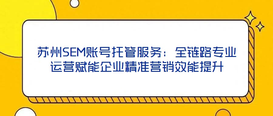 蘇州SEM賬號托管服務:全鏈路專業運營賦能企業精準營銷效能提升