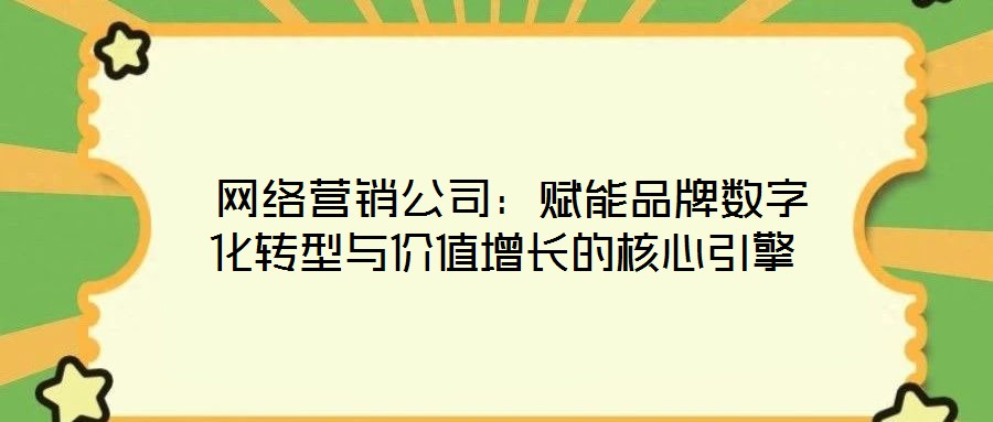 網(wǎng)絡(luò)營銷公司:賦能品牌數(shù)字化轉(zhuǎn)型與價(jià)值增長的核心引擎