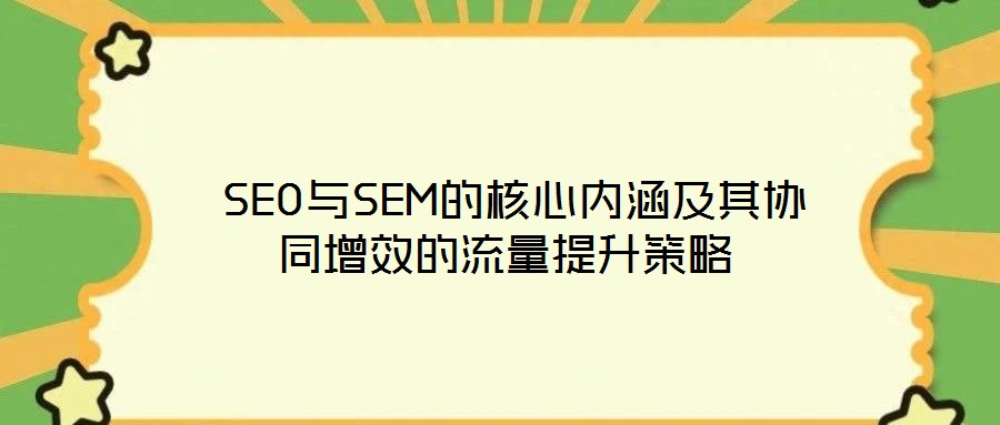  SEO與SEM的核心內涵及其協同增效的流量提升策略