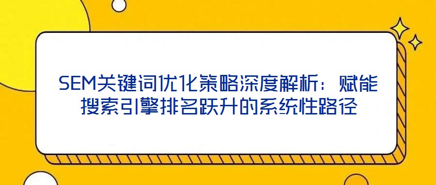 SEM關鍵詞優化策略深度解析:賦能搜索引擎排名躍升的系統性路徑