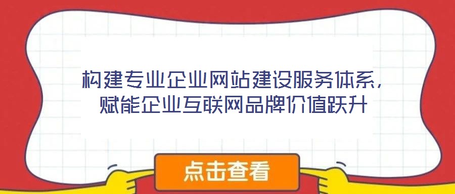 構建專業企業網站建設服務體系，賦能企業互聯網品牌價值躍升