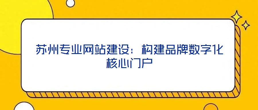 蘇州專(zhuān)業(yè)網(wǎng)站建設(shè)：構(gòu)建品牌數(shù)字化核心門(mén)戶(hù)
