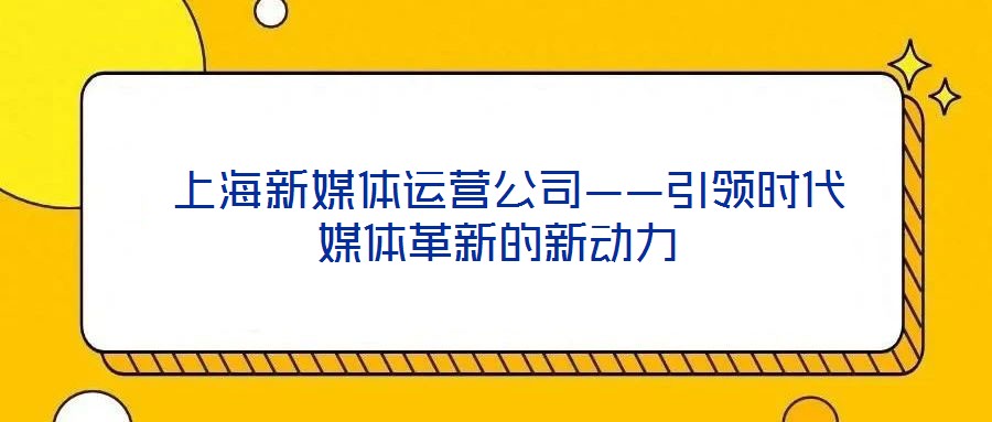  上海新媒體運(yùn)營公司——引領(lǐng)時(shí)代媒體革新的新動(dòng)力