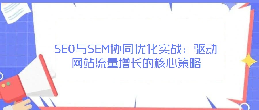 SEO與SEM協(xié)同優(yōu)化實(shí)戰(zhàn):驅(qū)動(dòng)網(wǎng)站流量增長的核心策略
