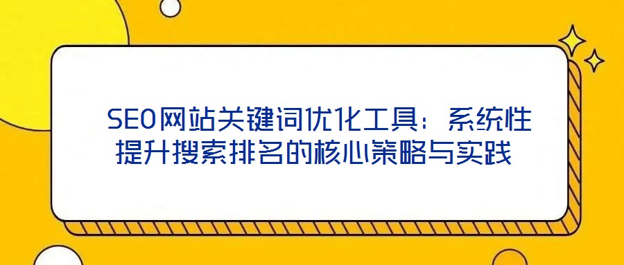 SEO網站關鍵詞優化工具:系統性提升搜索排名的核心策略與實踐