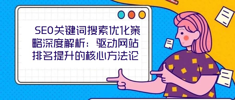 SEO關鍵詞搜索優化策略深度解析:驅動網站排名提升的核心方法論