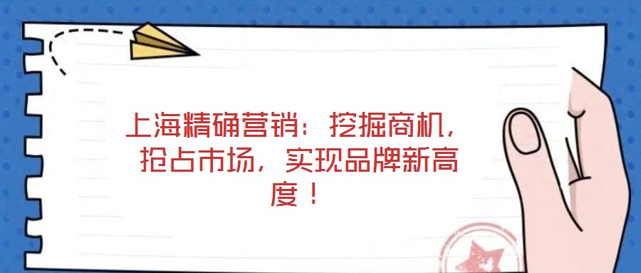 上海精確營銷:挖掘商機,搶占市場,實現品牌新高度!