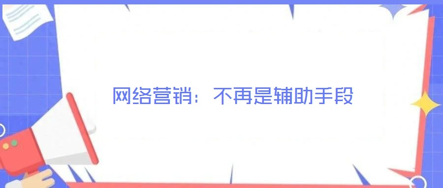 網(wǎng)絡(luò)營(yíng)銷(xiāo):不再是輔助手段