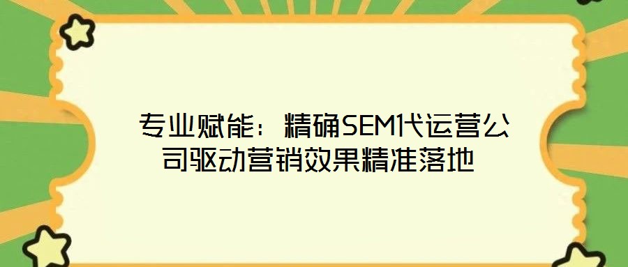 專業賦能:精確SEM代運營公司驅動營銷效果精準落地