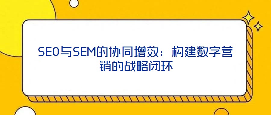 SEO與SEM的協同增效:構建數字營銷的戰略閉環