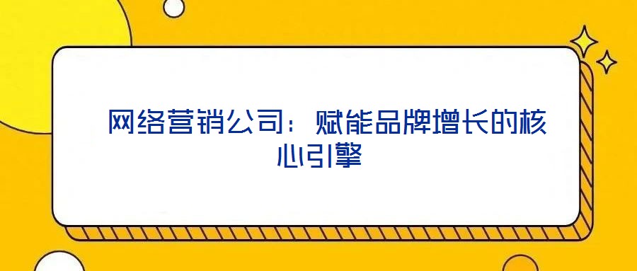  網(wǎng)絡(luò)營(yíng)銷(xiāo)公司：賦能品牌增長(zhǎng)的核心引擎
