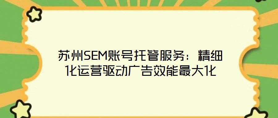 蘇州SEM賬號托管服務(wù):精細(xì)化運營驅(qū)動廣告效能最大化