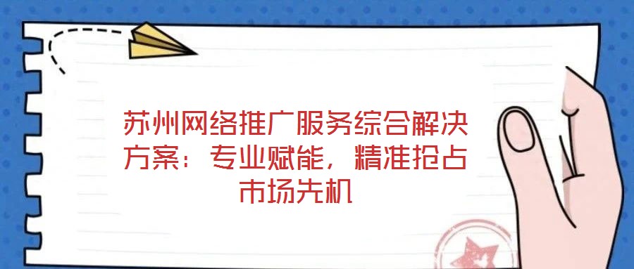 蘇州網(wǎng)絡(luò)推廣服務(wù)綜合解決方案:專(zhuān)業(yè)賦能,精準(zhǔn)搶占市場(chǎng)先機(jī)