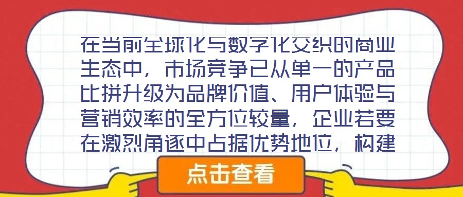 在當前全球化與數字化交織的商業生態中,市場競爭已從單一的產品比拼升級為品牌價值、用戶體驗與營銷效率的全方位較量,企業若要在激烈角逐中占據優勢地位,構建系統化的品