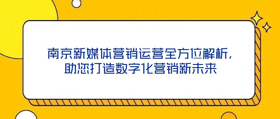 南京新媒體營銷運營全方位解析,助您打造數(shù)字化營銷新未來