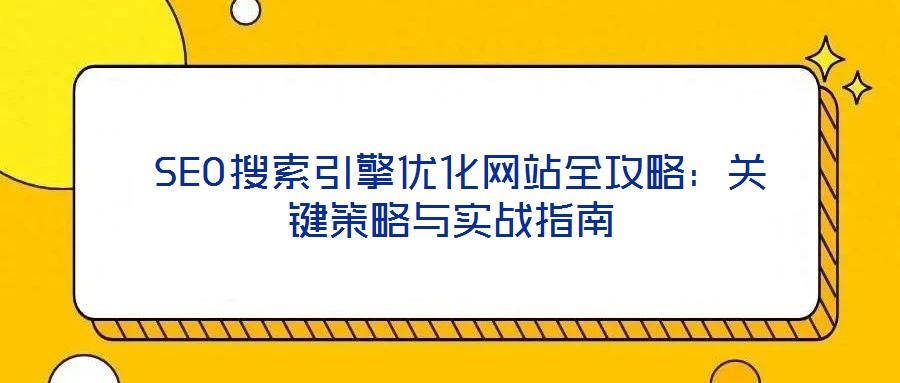 SEO搜索引擎優化網站全攻略:關鍵策略與實戰指南