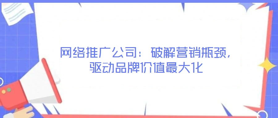 網(wǎng)絡(luò)推廣公司:破解營(yíng)銷瓶頸,驅(qū)動(dòng)品牌價(jià)值最大化