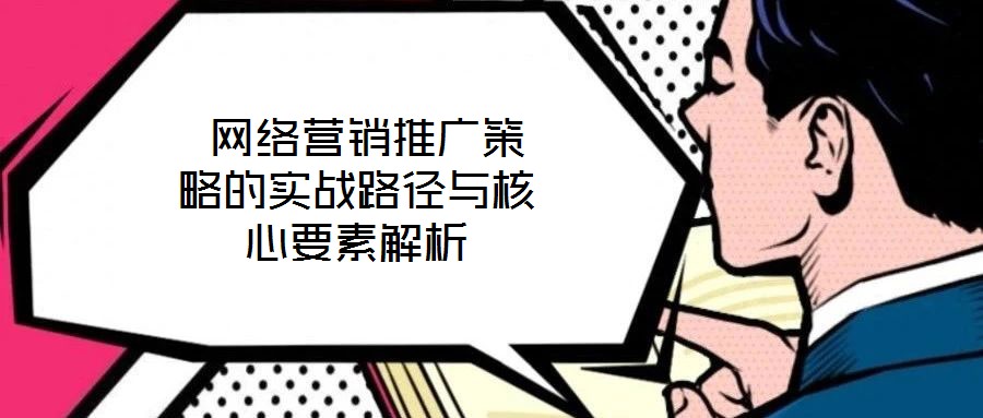 網(wǎng)絡(luò)營(yíng)銷推廣策略的實(shí)戰(zhàn)路徑與核心要素解析