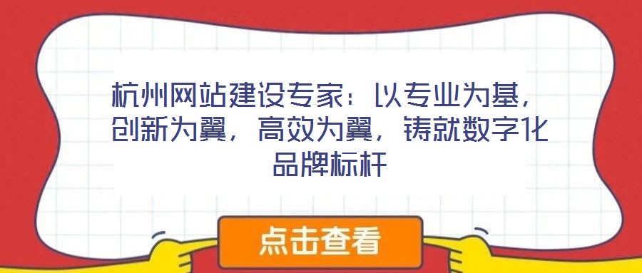 杭州網站建設專家:以專業為基,創新為翼,高效為翼,鑄就數字化品牌標桿