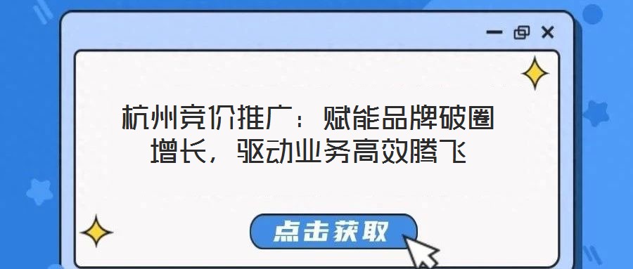 杭州競價推廣：賦能品牌破圈增長，驅(qū)動業(yè)務高效騰飛