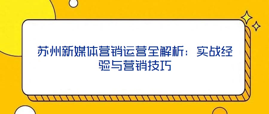 蘇州新媒體營銷運營全解析:實戰經驗與營銷技巧