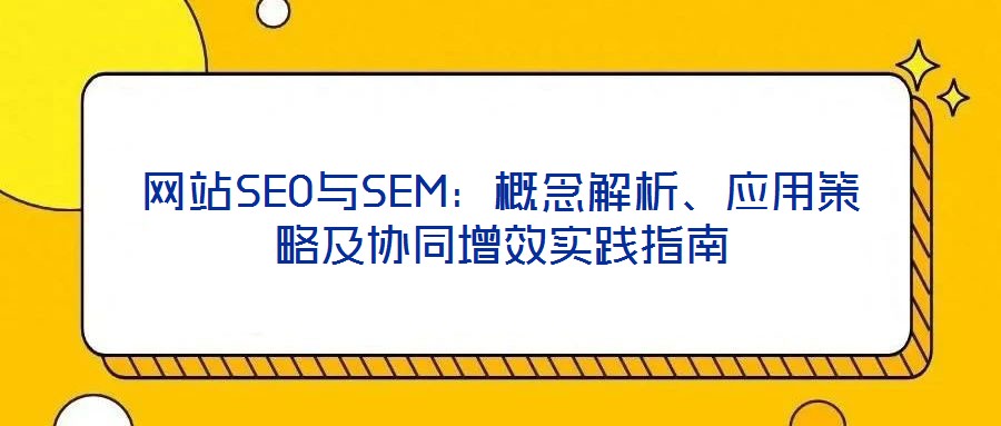 網站SEO與SEM:概念解析、應用策略及協同增效實踐指南