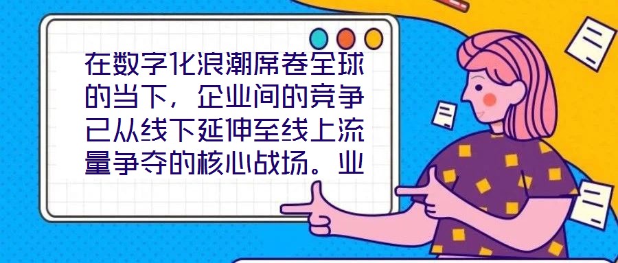 在數字化浪潮席卷全球的當下，企業間的競爭已從線下延伸至線上流量爭奪的核心戰場。業務曝光度與流量規模直接影響品牌的市場份額與用戶觸達效率，而搜索引擎作為用戶獲取信
