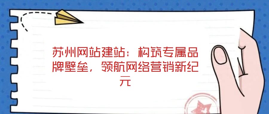 蘇州網(wǎng)站建站:構(gòu)筑專屬品牌壁壘,領(lǐng)航網(wǎng)絡(luò)營銷新紀元