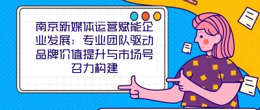 南京新媒體運營賦能企業(yè)發(fā)展:專業(yè)團隊驅(qū)動品牌價值提升與市場號召力構(gòu)建