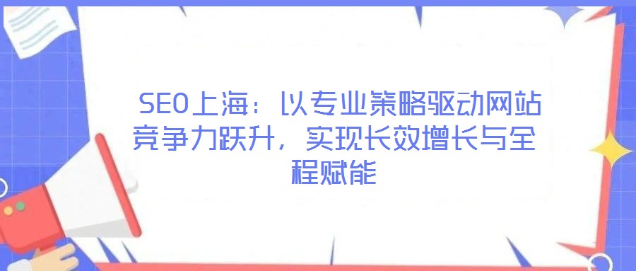 SEO上海:以專業策略驅動網站競爭力躍升,實現長效增長與全程賦能