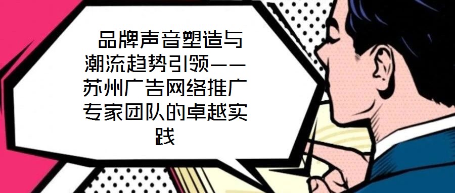 品牌聲音塑造與潮流趨勢引領——蘇州廣告網絡推廣專家團隊的卓越實踐