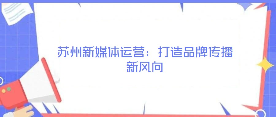 蘇州新媒體運營:打造品牌傳播新風(fēng)向