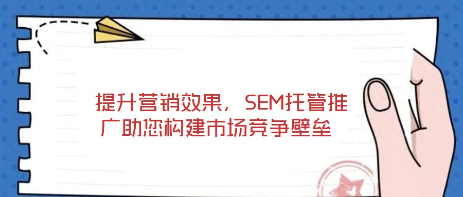 提升營銷效果,SEM托管推廣助您構建市場競爭壁壘
