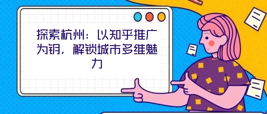 探索杭州：以知乎推廣為鑰，解鎖城市多維魅力